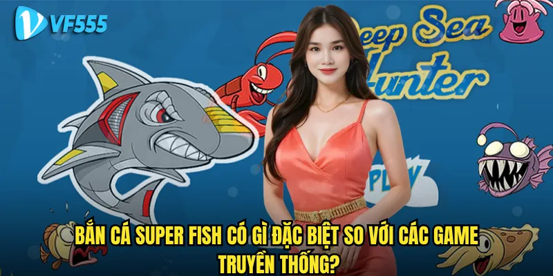 Bắn Cá Super Fish có gì đặc biệt so với các game truyền thống?