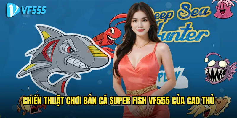 Chiến thuật chơi Bắn Cá Super Fish vf555 của cao thủ