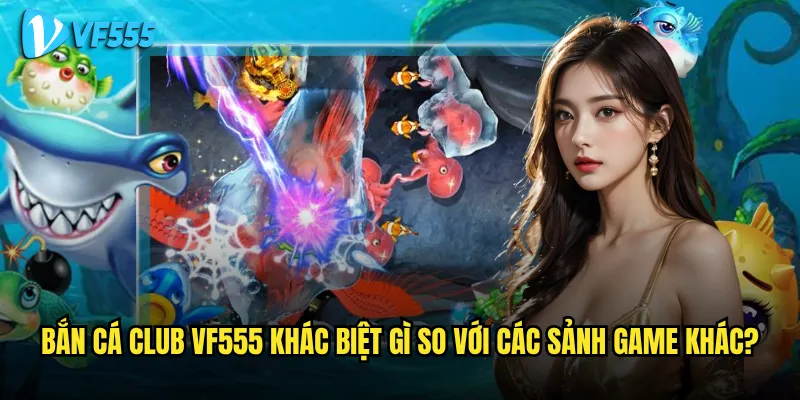 Tại sao Bắn Cá Club vf555 lại thu hút hàng triệu người chơi mỗi ngày? 2 Bắn Cá Club vf555 khác biệt gì so với các sảnh game khác?