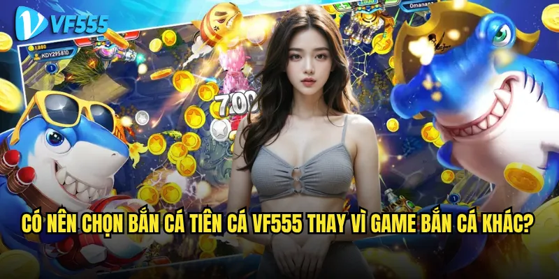 Có nên chọn Bắn Cá Tiên Cá vf555 thay vì game bắn cá khác?